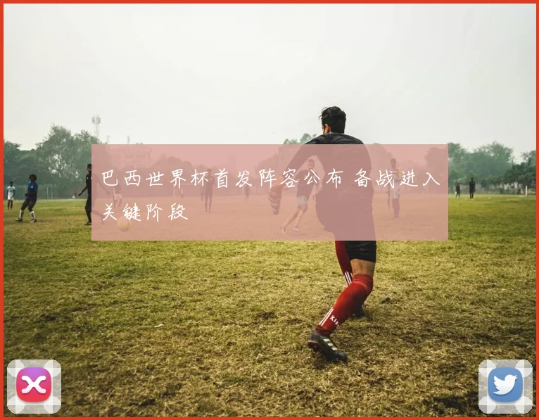 巴西世界杯首发阵容公布 备战进入关键阶段