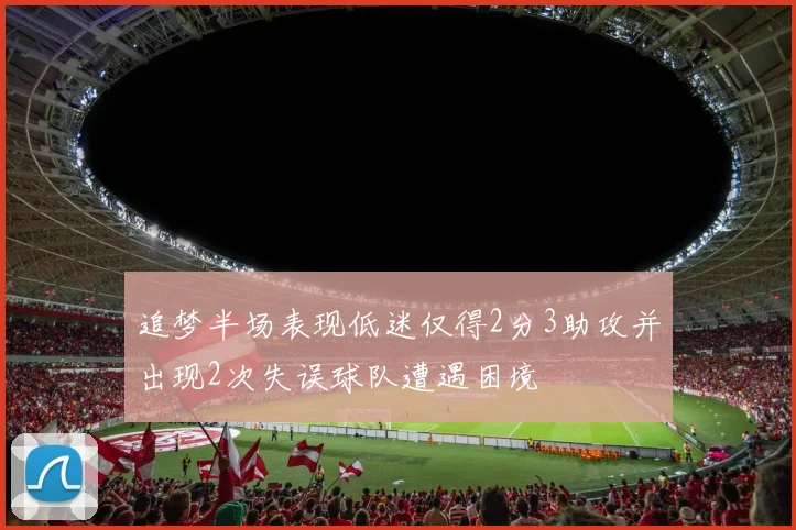 追梦半场表现低迷仅得2分3助攻并出现2次失误球队遭遇困境
