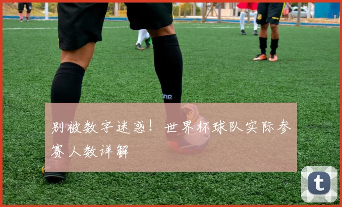 别被数字迷惑！世界杯球队实际参赛人数详解