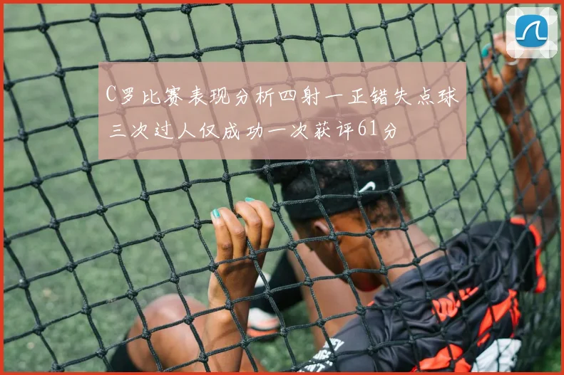 C罗比赛表现分析四射一正错失点球三次过人仅成功一次获评61分