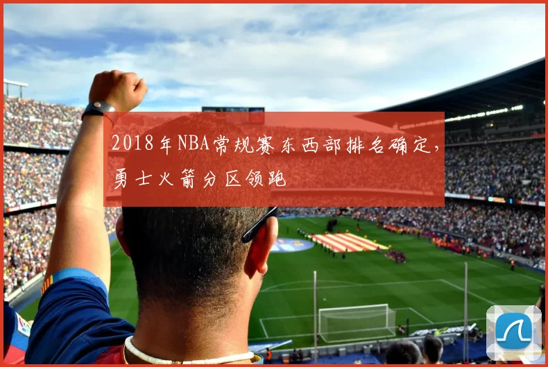 2018年NBA常规赛东西部排名确定，勇士火箭分区领跑