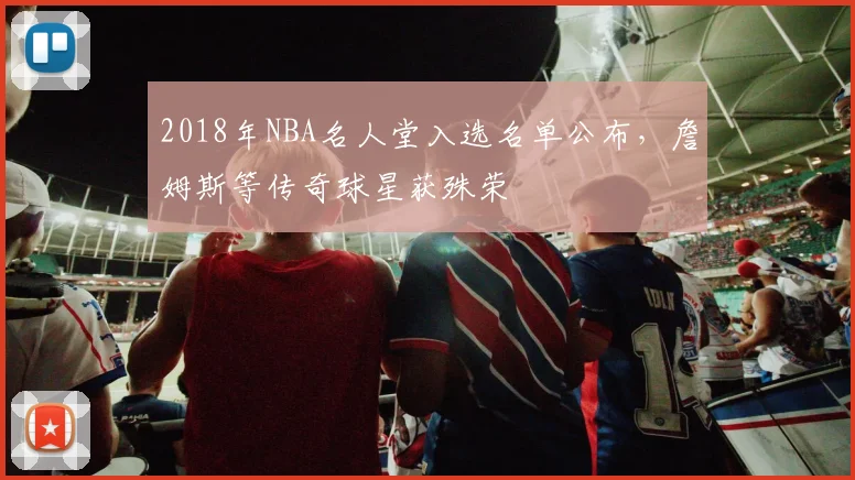 2018年NBA名人堂入选名单公布，詹姆斯等传奇球星获殊荣