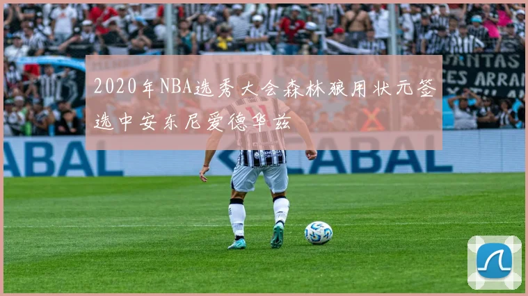 2020年NBA选秀大会森林狼用状元签选中安东尼爱德华兹
