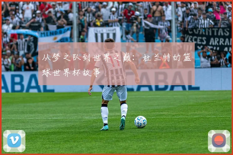 从梦之队到世界之巅：杜兰特的篮球世界杯故事