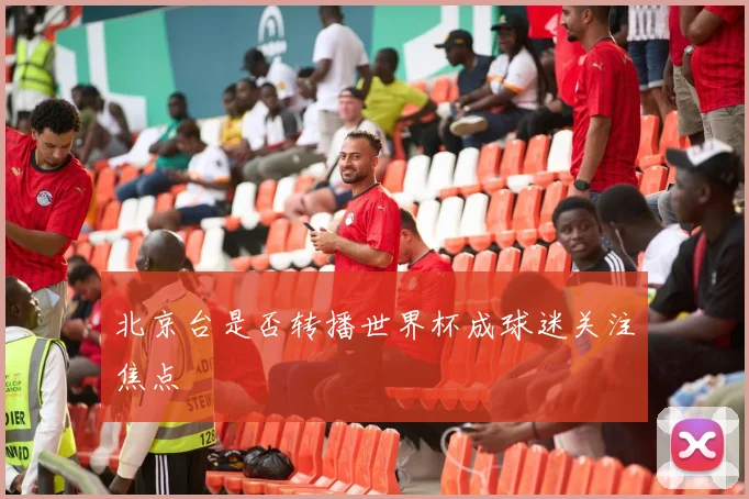 北京台是否转播世界杯成球迷关注焦点