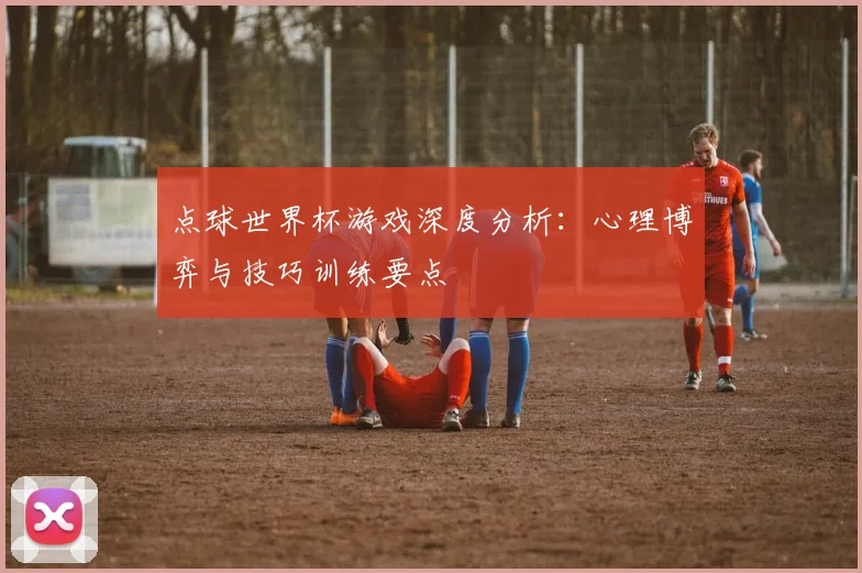 点球世界杯游戏深度分析：心理博弈与技巧训练要点